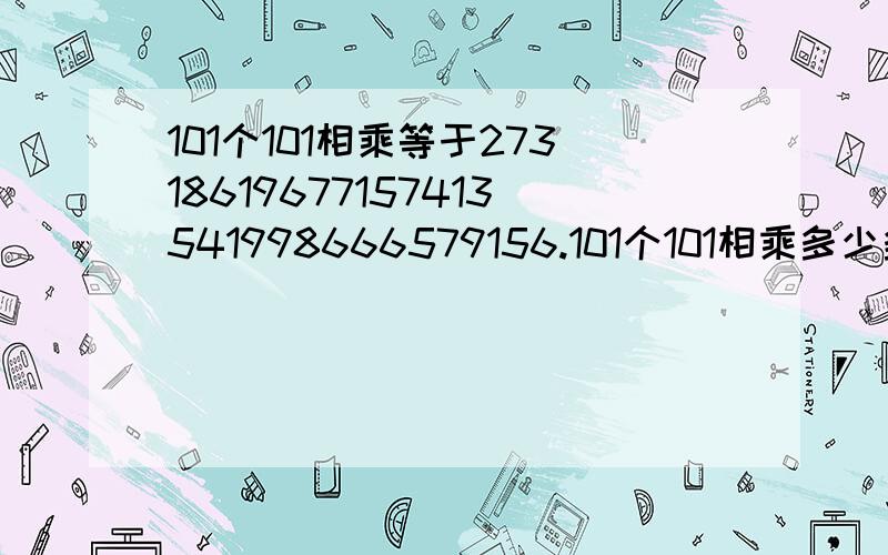 101个101相乘等于27318619677157413541998666579156.101个101相乘多少多少啊?等于27318619677157413541998666579156几几几几几几几几几几几几几几几几几几几几几几几几几几几几几几几几几几几几几几几几几几