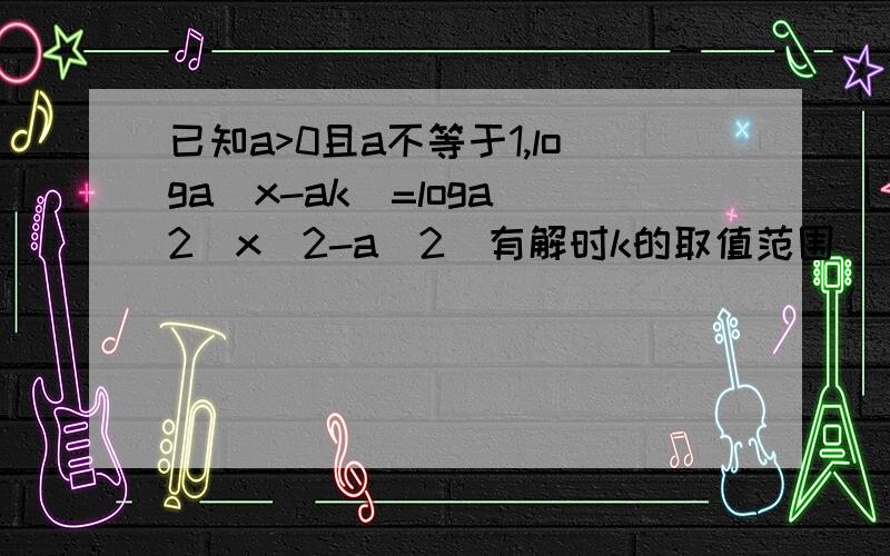 已知a>0且a不等于1,loga(x-ak)=loga^2(x^2-a^2)有解时k的取值范围