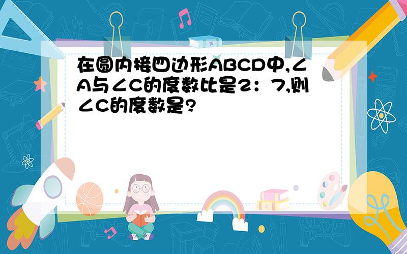 在圆内接四边形ABCD中,∠A与∠C的度数比是2：7,则∠C的度数是?