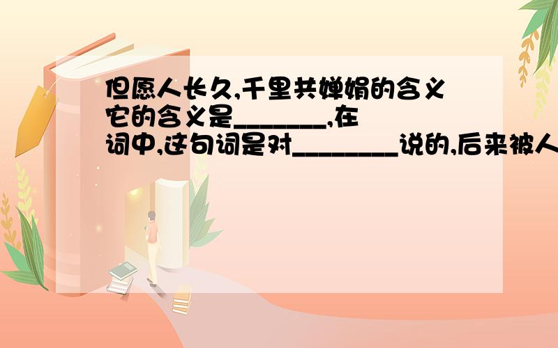 但愿人长久,千里共婵娟的含义它的含义是_______,在词中,这句词是对________说的,后来被人们广泛应用,表达了_________