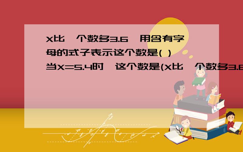 X比一个数多3.6,用含有字母的式子表示这个数是( ),当X=5.4时,这个数是(X比一个数多3.6,用含有字母的式子表示这个数是( ),当X=5.4时,这个数是( 填空题