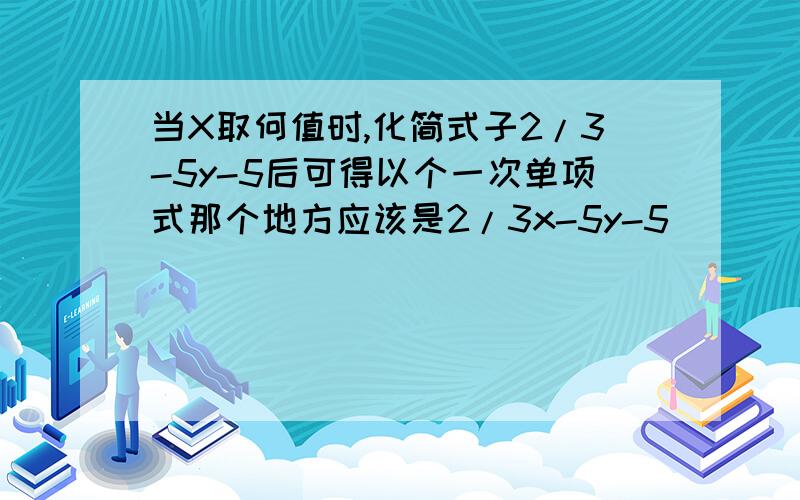 当X取何值时,化简式子2/3-5y-5后可得以个一次单项式那个地方应该是2/3x-5y-5