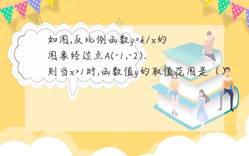 如图,反比例函数y=k/x的图象经过点A(-1,-2).则当x>1时,函数值y的取值范围是（）