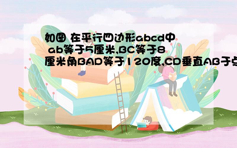 如图 在平行四边形abcd中 ab等于5厘米,BC等于8厘米角BAD等于120度,CD垂直AB于点E,求平行四边形ABCD的面积