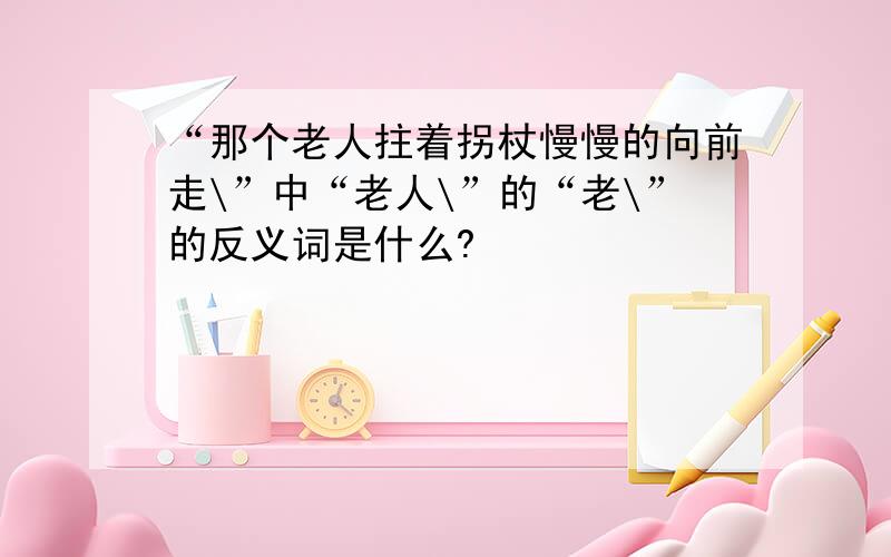 “那个老人拄着拐杖慢慢的向前走\”中“老人\”的“老\”的反义词是什么?