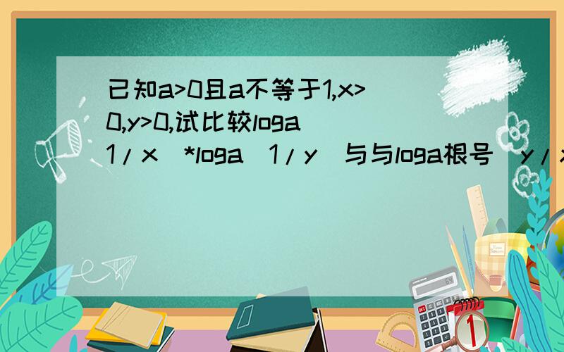 已知a>0且a不等于1,x>0,y>0,试比较loga(1/x)*loga(1/y)与与loga根号(y/x)*loga根号(x/y)的大小帮我看下这个怎么做- - 想了好久