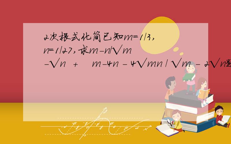 2次根式化简已知m=1/3,n=1/27,求m-n/√m-√n  +    m-4n - 4√mn / √m - 2√n题目希望有过程,看不懂的自己那笔写一下