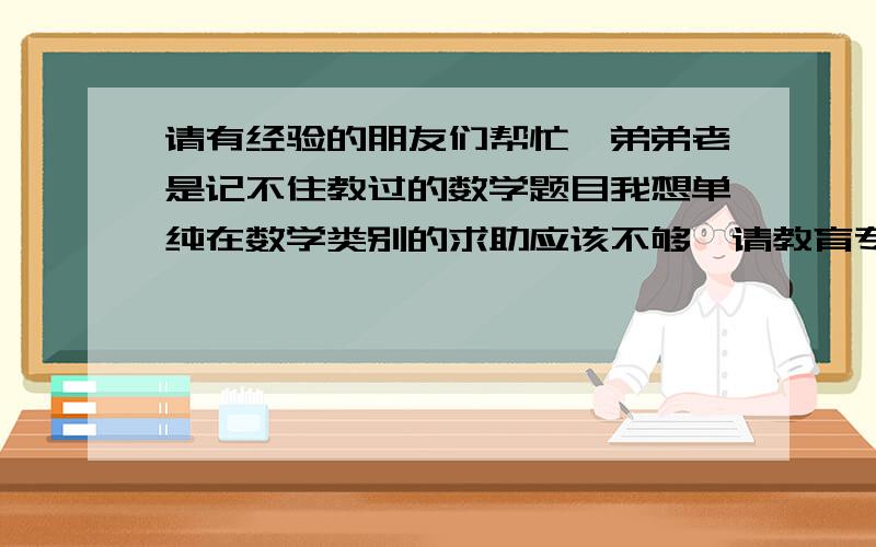 请有经验的朋友们帮忙,弟弟老是记不住教过的数学题目我想单纯在数学类别的求助应该不够,请教育专家给我点意见吧老妈让我辅导弟弟做作业.现在学到未知数解方程列方程这个部分,我怀疑