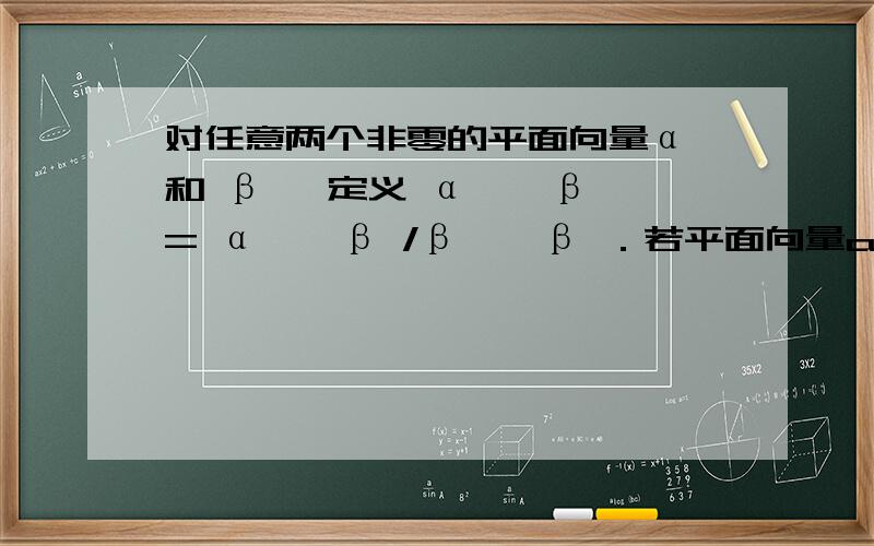 对任意两个非零的平面向量α 和 β ,定义 α ° β = α • β /β • β ．若平面向量a,b满足a的绝对值大于等于b的绝对值>0,a与b的夹角θ∈(o,π/4）,且向量a°b和b°a都在集合{n/2,n∈Z}中,则 α °