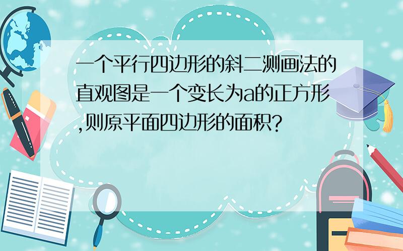 一个平行四边形的斜二测画法的直观图是一个变长为a的正方形,则原平面四边形的面积?