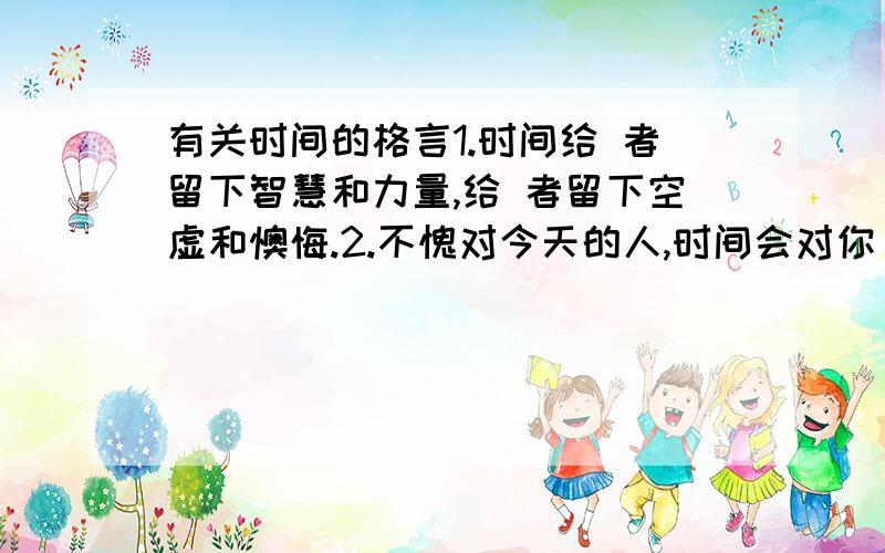 有关时间的格言1.时间给 者留下智慧和力量,给 者留下空虚和懊悔.2.不愧对今天的人,时间会对你 ；丢失了今天的人,明天会给你 .急用!