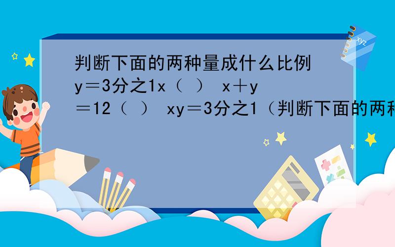 判断下面的两种量成什么比例 y＝3分之1x（ ） x＋y＝12（ ） xy＝3分之1（判断下面的两种量成什么比例 y＝3分之1x（ ） x＋y＝12（ ） xy＝3分之1（ ）