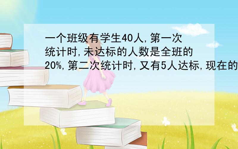 一个班级有学生40人,第一次统计时,未达标的人数是全班的20%,第二次统计时,又有5人达标,现在的达标率是多少?