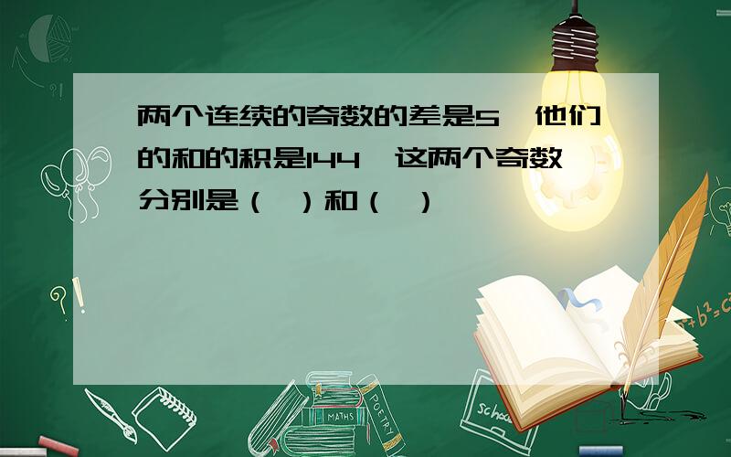 两个连续的奇数的差是5,他们的和的积是144,这两个奇数分别是（ ）和（ ）