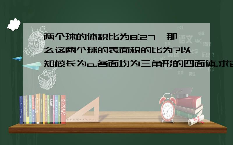 两个球的体积比为8:27,那么这两个球的表面积的比为?以知棱长为a，各面均为三角形的四面体，求它的表面积已知三脚刑的顶点A（8，5），B（4，-2）,（-6，3），求经过两边AB和AC中点的直线的