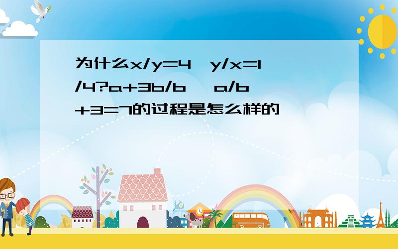 为什么x/y=4,y/x=1/4?a+3b/b ,a/b+3=7的过程是怎么样的