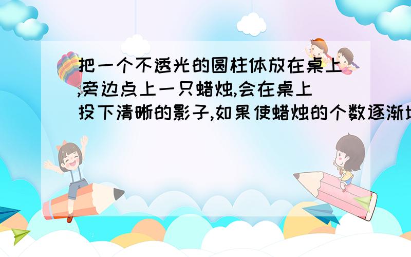 把一个不透光的圆柱体放在桌上,旁边点上一只蜡烛,会在桌上投下清晰的影子,如果使蜡烛的个数逐渐增加,则发现影子不见了.想一想,根据这一原理可以制成什么样的光源,用在什么地方?