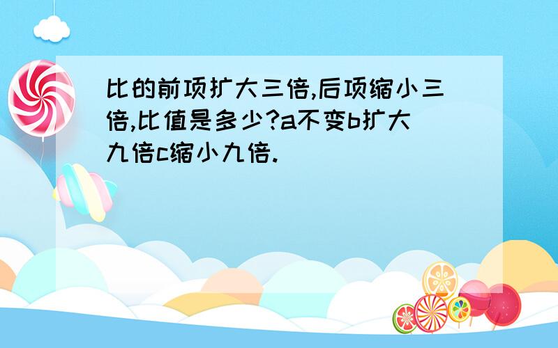 比的前项扩大三倍,后项缩小三倍,比值是多少?a不变b扩大九倍c缩小九倍.