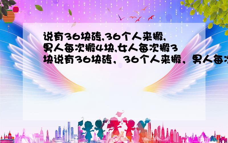 说有36块砖,36个人来搬,男人每次搬4块,女人每次搬3块说有36块砖，36个人来搬，男人每次搬4块，女人每次搬3块 2个小孩抬1块砖，问 男人、女人和小孩 各多少人？注意男人+女人+小孩=36人。