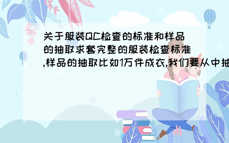 关于服装QC检查的标准和样品的抽取求套完整的服装检查标准,样品的抽取比如1万件成衣,我们要从中抽取多少样品来检查?