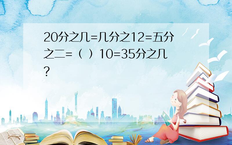 20分之几=几分之12=五分之二=（ ）10=35分之几?