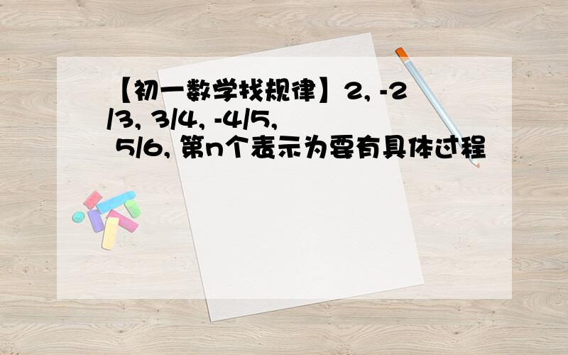 【初一数学找规律】2, -2/3, 3/4, -4/5, 5/6, 第n个表示为要有具体过程