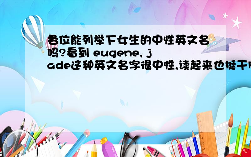 各位能列举下女生的中性英文名吗?看到 eugene, jade这种英文名字很中性,读起来也挺干脆利落的不知有没有类似的女生的英文名字啊,大家给个建议吧!P.S.  不知道lakin这个名字如何?有什么不好