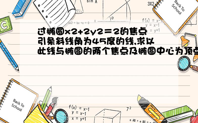 过椭圆x2+2y2＝2的焦点引条斜线角为45度的线,求以此线与椭圆的两个焦点及椭圆中心为顶点的三角形求面积，希望有过程，我不懂怎么做