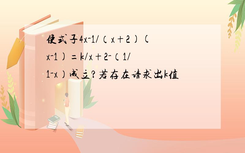 使式子4x-1/（x+2)(x-1)=k/x+2-（1/1-x）成立?若存在请求出k值