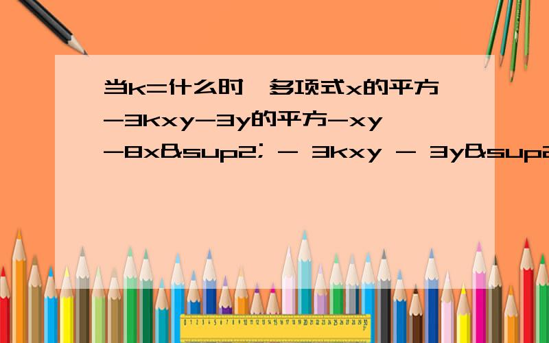 当k=什么时,多项式x的平方-3kxy-3y的平方-xy-8x² - 3kxy - 3y² - xy - 8= x² - (3k - 1)xy - 3y²- 8