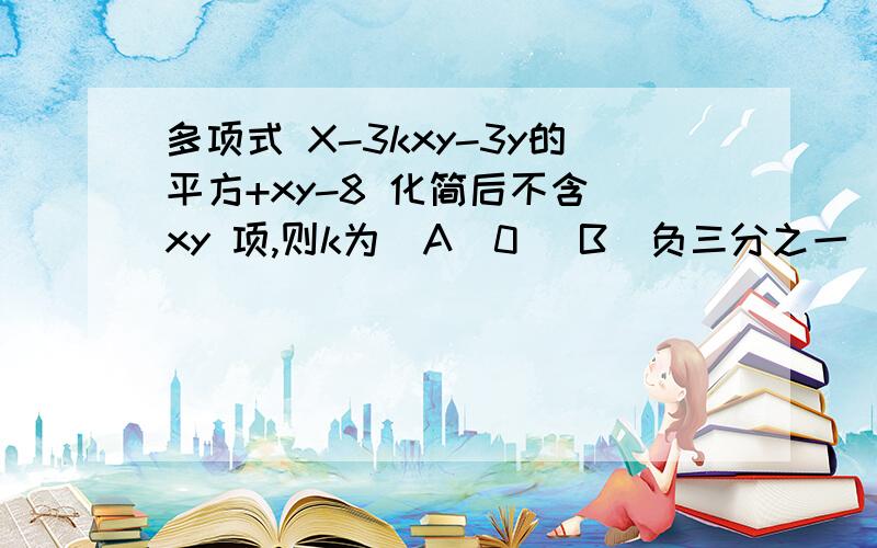 多项式 X-3kxy-3y的平方+xy-8 化简后不含 xy 项,则k为（A）0 （B）负三分之一 （C）三分之一 （D）3