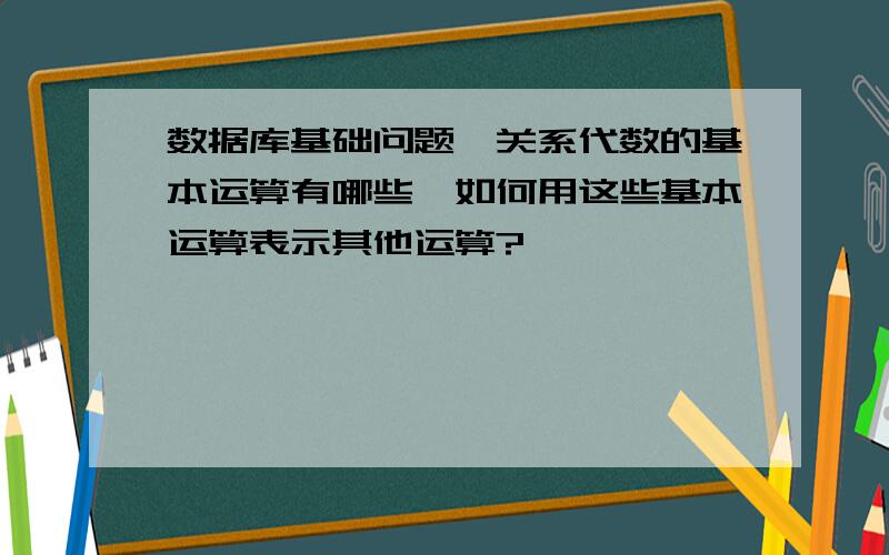 数据库基础问题,关系代数的基本运算有哪些,如何用这些基本运算表示其他运算?