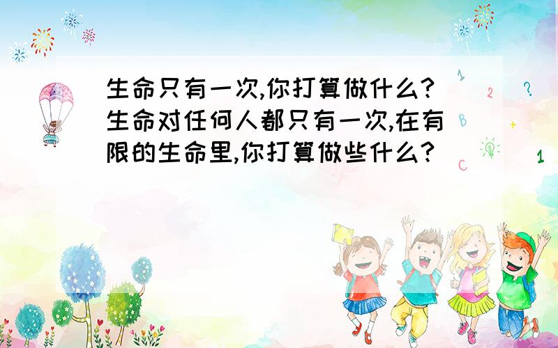 生命只有一次,你打算做什么?生命对任何人都只有一次,在有限的生命里,你打算做些什么?