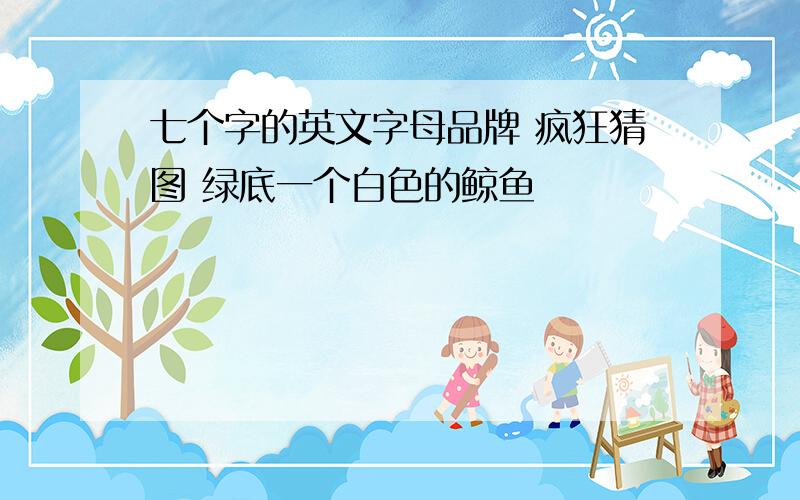 七个字的英文字母品牌 疯狂猜图 绿底一个白色的鲸鱼