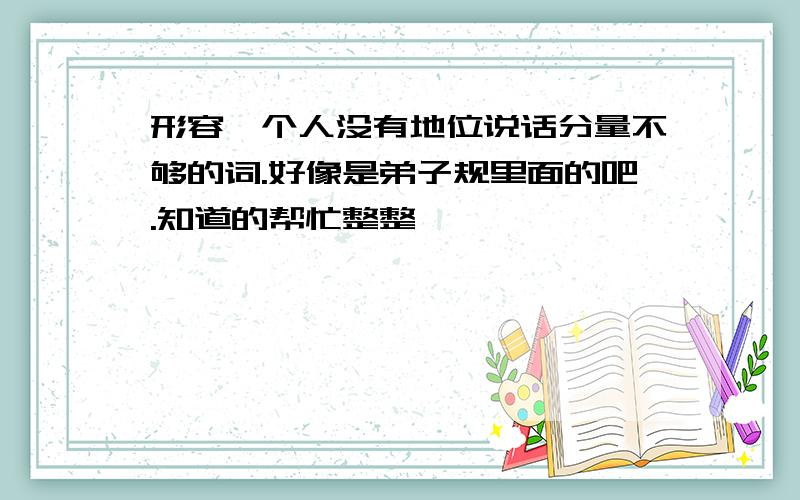 形容一个人没有地位说话分量不够的词.好像是弟子规里面的吧.知道的帮忙整整、