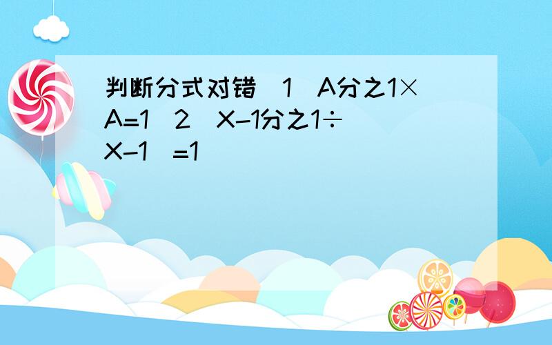 判断分式对错(1)A分之1×A=1(2)X-1分之1÷(X-1)=1