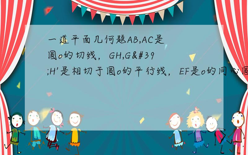 一道平面几何题AB,AC是 圆o的切线，GH,G'H'是相切于圆o的平行线，EF是o的同心圆跟两个平行线相交的交点。证明α和β是相等的