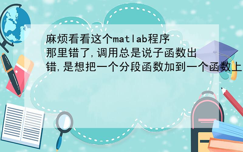 麻烦看看这个matlab程序那里错了,调用总是说子函数出错,是想把一个分段函数加到一个函数上的Ts=0.0005;t=0:Ts:2;                    % 采样率2000HZ y=f(t); x=cos(5*pi*t)+f(t);function y=f(t)if abs(t-0.4)