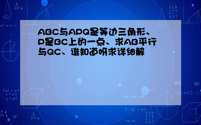 ABC与APQ是等边三角形、P是BC上的一点、求AB平行与QC、谁知道呀求详细解