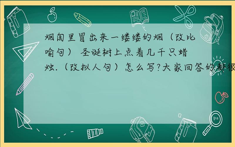 烟囱里冒出来一缕缕的烟（改比喻句） 圣诞树上点着几千只蜡烛.（改拟人句）怎么写?大家回答的都很好!