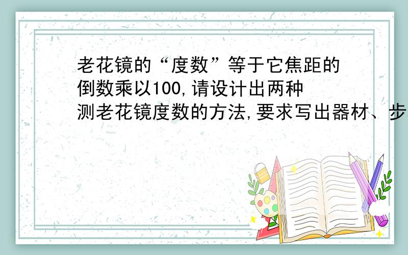 老花镜的“度数”等于它焦距的倒数乘以100,请设计出两种测老花镜度数的方法,要求写出器材、步骤、关系式