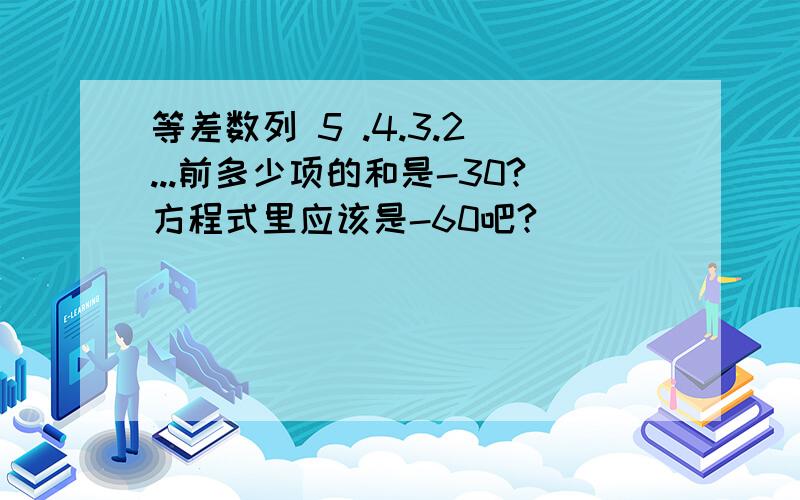 等差数列 5 .4.3.2 ...前多少项的和是-30?方程式里应该是-60吧?