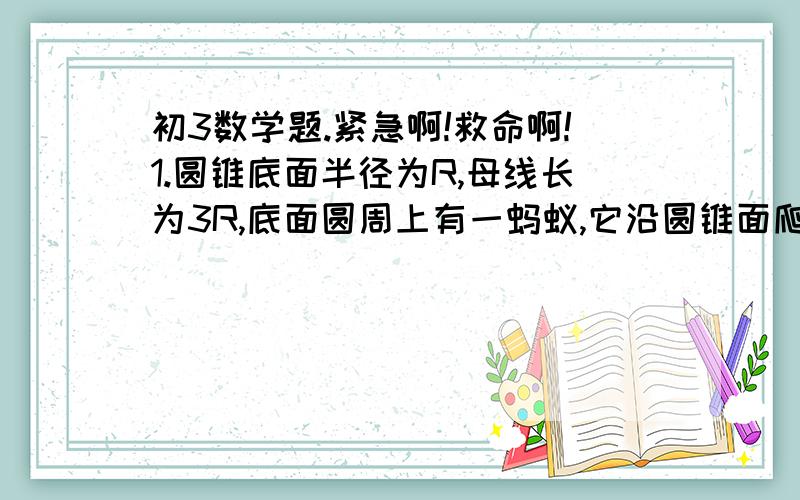 初3数学题.紧急啊!救命啊!1.圆锥底面半径为R,母线长为3R,底面圆周上有一蚂蚁,它沿圆锥面爬行一周后又回到原出发点,请指出一条最短路径,并求出最短路径.2.现有总长为8米的建筑材料,用这些