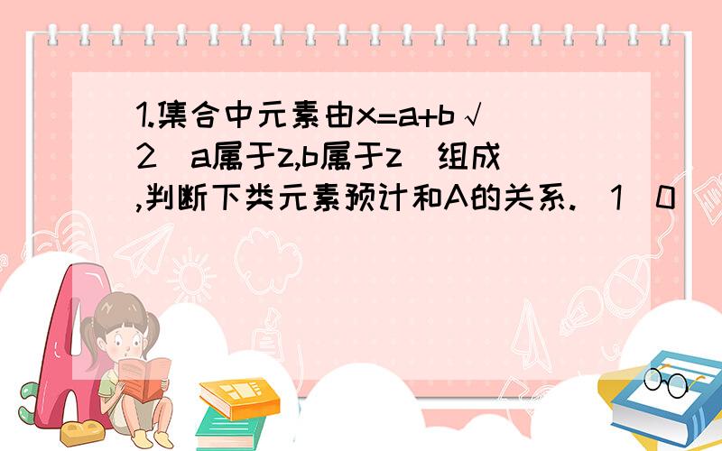 1.集合中元素由x=a+b√2(a属于z,b属于z)组成,判断下类元素预计和A的关系.(1)0 (2)1/(√2-1) (3)1/(√3-√2)2.不包含-1,0,1的实数集A满足条件a属于A,则(1+a)/(1-a)属于A.若2属于A,则A={___}3.已知集合A={y=x²+