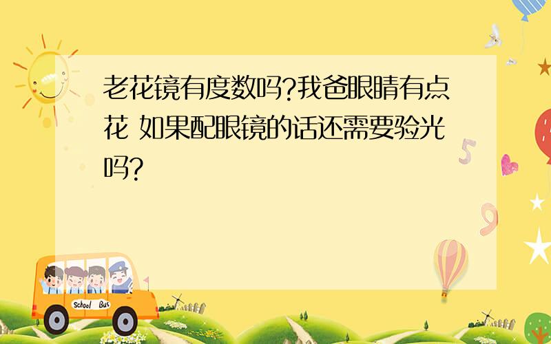 老花镜有度数吗?我爸眼睛有点花 如果配眼镜的话还需要验光吗?