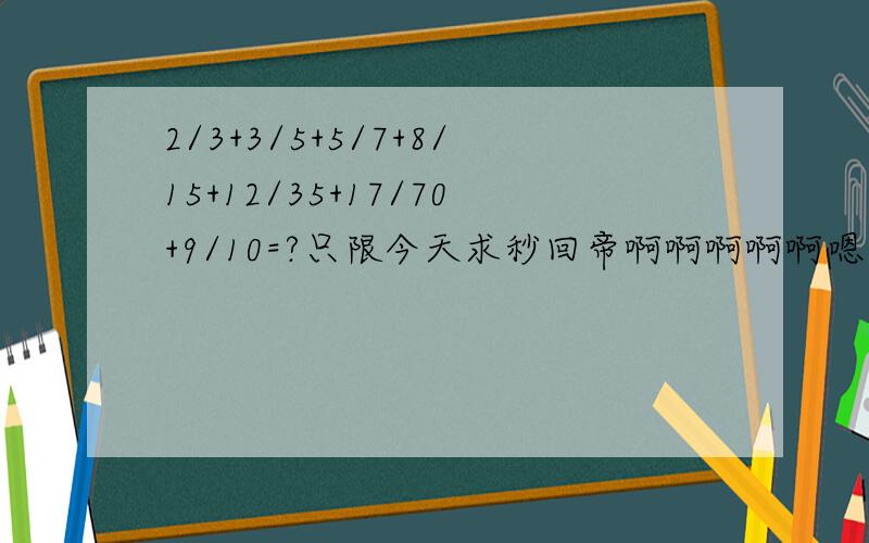 2/3+3/5+5/7+8/15+12/35+17/70+9/10=?只限今天求秒回帝啊啊啊啊啊嗯哼，说明一下这是一道裂项题，希望能给这些好心芝麻一些帮助~