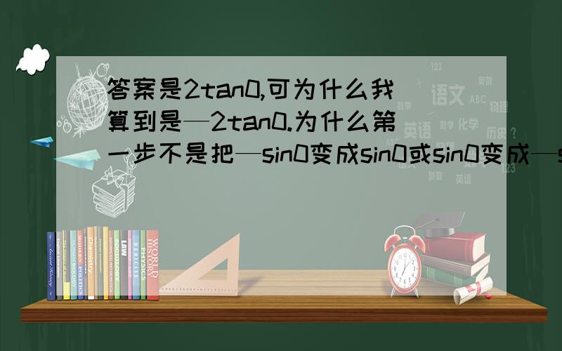 答案是2tan0,可为什么我算到是—2tan0.为什么第一步不是把—sin0变成sin0或sin0变成—sin0?不是第四象限角吗?sin(—0)=—sin0?