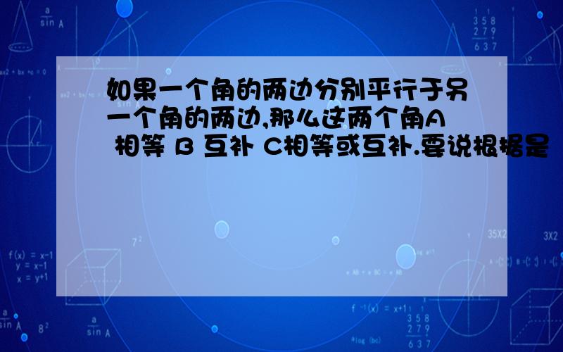 如果一个角的两边分别平行于另一个角的两边,那么这两个角A 相等 B 互补 C相等或互补.要说根据是