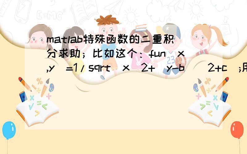 matlab特殊函数的二重积分求助；比如这个：fun(x,y)=1/sqrt(x^2+(y-b)^2+c);用dblquad积不出来,找了几个toolbox其中的函数也积不出来,b c等值我设定过,积分上下限也是特定值