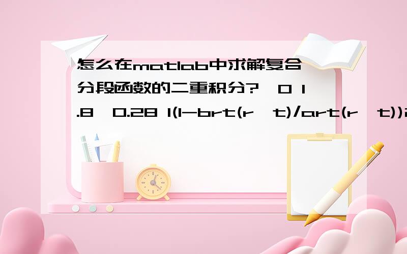 怎么在matlab中求解复合分段函数的二重积分?∫0 1.8∫0.28 1(1-brt(r,t)/art(r,t))2*pi*rdrdt,(1.8,0),(0.28,1)分别为积分上下限且function a=art(r,t)if(Ert(r,t)这是原题说明